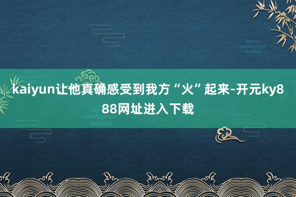 kaiyun让他真确感受到我方“火”起来-开元ky888网址进入下载