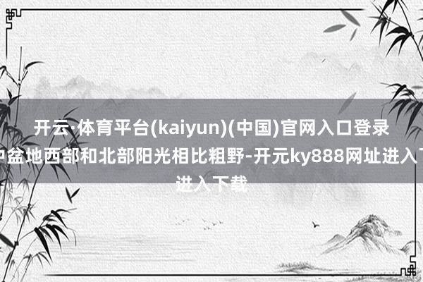 开云·体育平台(kaiyun)(中国)官网入口登录其中盆地西部和北部阳光相比粗野-开元ky888网址进入下载