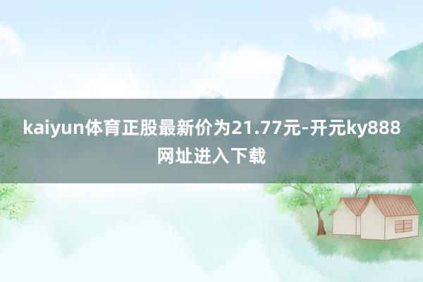 kaiyun体育正股最新价为21.77元-开元ky888网址进入下载