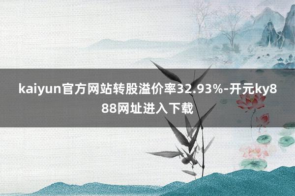 kaiyun官方网站转股溢价率32.93%-开元ky888网址进入下载