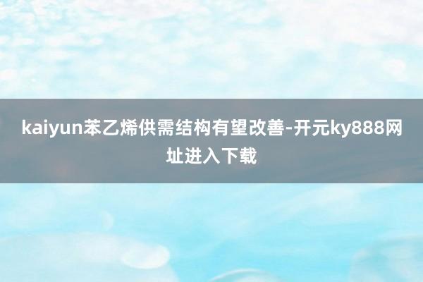 kaiyun苯乙烯供需结构有望改善-开元ky888网址进入下载