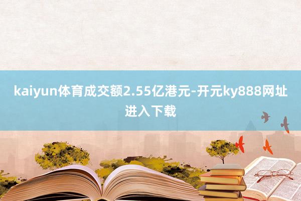 kaiyun体育成交额2.55亿港元-开元ky888网址进入下载