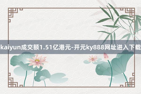 kaiyun成交额1.51亿港元-开元ky888网址进入下载