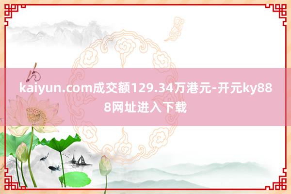 kaiyun.com成交额129.34万港元-开元ky888网址进入下载