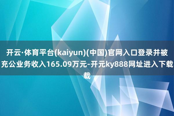 开云·体育平台(kaiyun)(中国)官网入口登录并被充公业务收入165.09万元-开元ky888网址进入下载