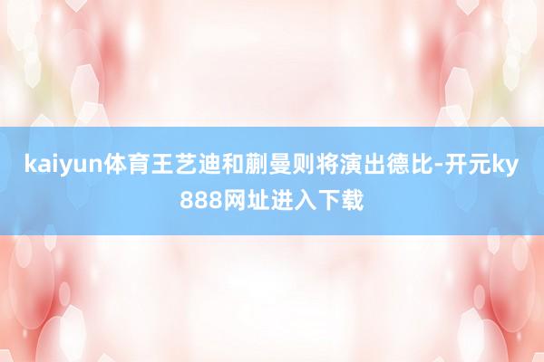 kaiyun体育王艺迪和蒯曼则将演出德比-开元ky888网址进入下载