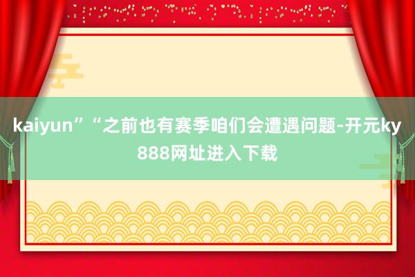 kaiyun”“之前也有赛季咱们会遭遇问题-开元ky888网址进入下载