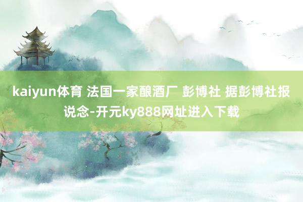 kaiyun体育 法国一家酿酒厂 彭博社 据彭博社报说念-开元ky888网址进入下载