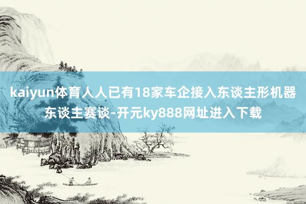 kaiyun体育人人已有18家车企接入东谈主形机器东谈主赛谈-开元ky888网址进入下载