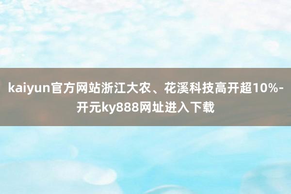 kaiyun官方网站浙江大农、花溪科技高开超10%-开元ky888网址进入下载
