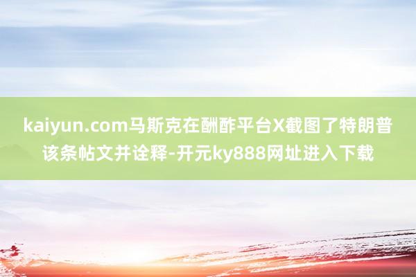 kaiyun.com马斯克在酬酢平台X截图了特朗普该条帖文并诠释-开元ky888网址进入下载