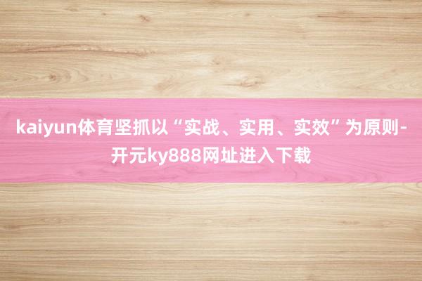 kaiyun体育坚抓以“实战、实用、实效”为原则-开元ky888网址进入下载