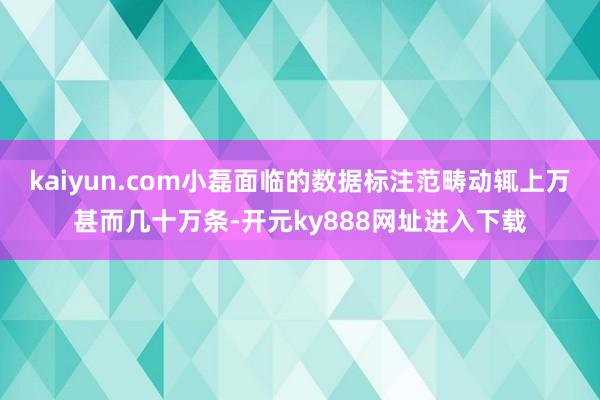 kaiyun.com小磊面临的数据标注范畴动辄上万甚而几十万条-开元ky888网址进入下载