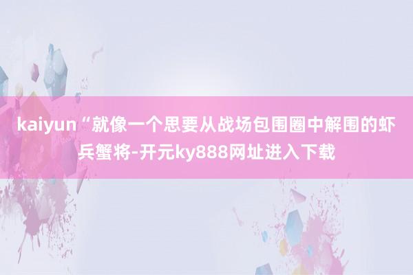 kaiyun　　“就像一个思要从战场包围圈中解围的虾兵蟹将-开元ky888网址进入下载