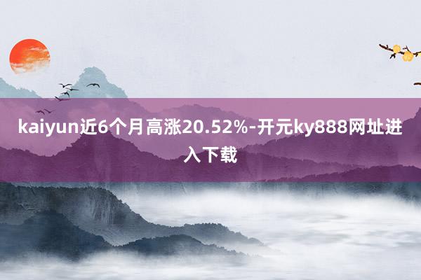 kaiyun近6个月高涨20.52%-开元ky888网址进入下载