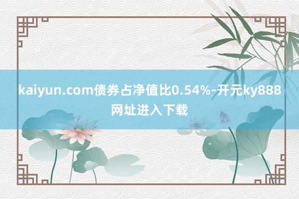 kaiyun.com债券占净值比0.54%-开元ky888网址进入下载