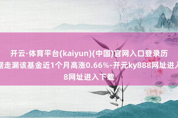 开云·体育平台(kaiyun)(中国)官网入口登录历史数据走漏该基金近1个月高涨0.66%-开元ky888网址进入下载