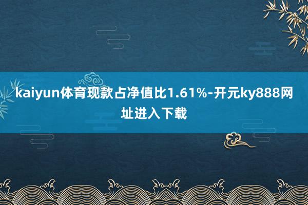 kaiyun体育现款占净值比1.61%-开元ky888网址进入下载