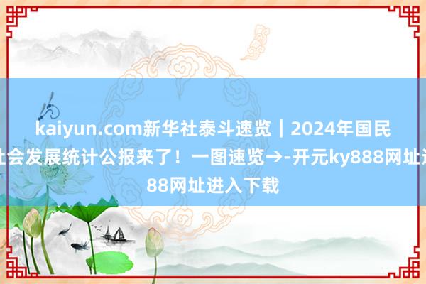 kaiyun.com新华社泰斗速览｜2024年国民经济和社会发展统计公报来了！一图速览→-开元ky888网址进入下载