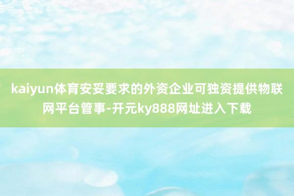 kaiyun体育安妥要求的外资企业可独资提供物联网平台管事-开元ky888网址进入下载