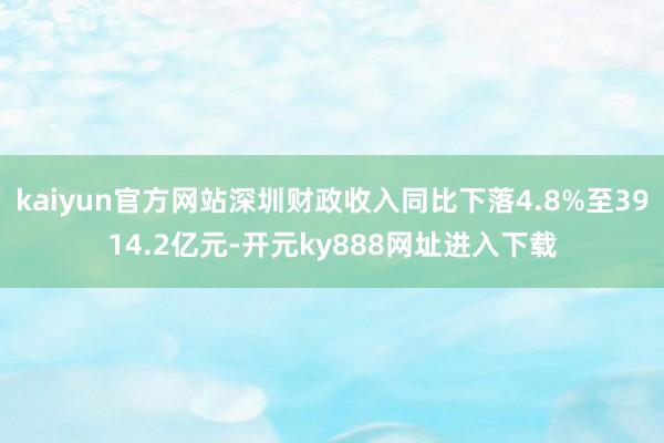 kaiyun官方网站深圳财政收入同比下落4.8%至3914.2亿元-开元ky888网址进入下载
