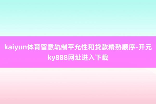 kaiyun体育留意轨制平允性和贷款精熟顺序-开元ky888网址进入下载