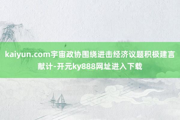 kaiyun.com宇宙政协围绕进击经济议题积极建言献计-开元ky888网址进入下载
