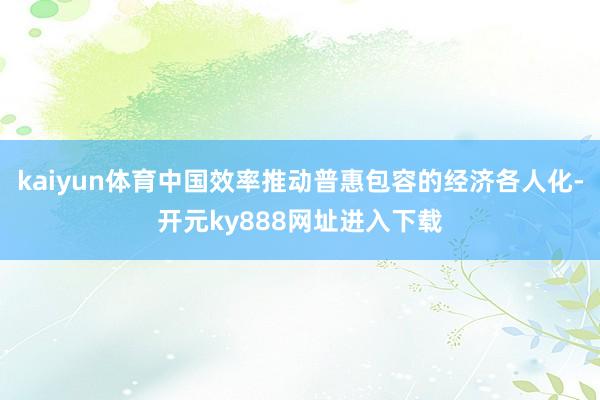 kaiyun体育中国效率推动普惠包容的经济各人化-开元ky888网址进入下载