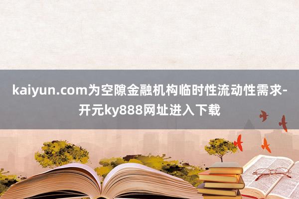 kaiyun.com为空隙金融机构临时性流动性需求-开元ky888网址进入下载