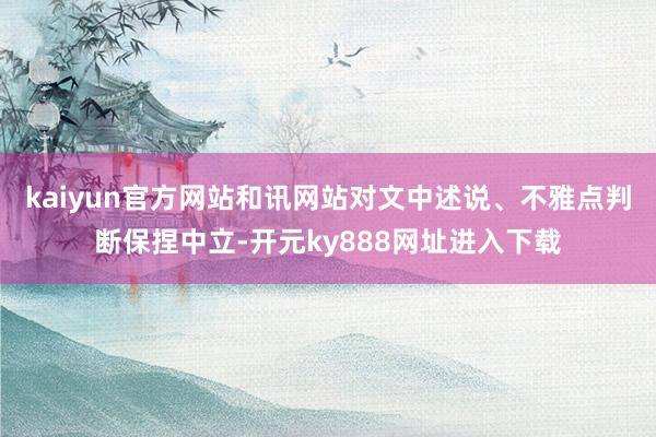 kaiyun官方网站和讯网站对文中述说、不雅点判断保捏中立-开元ky888网址进入下载