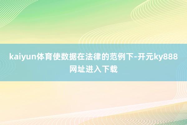 kaiyun体育使数据在法律的范例下-开元ky888网址进入下载
