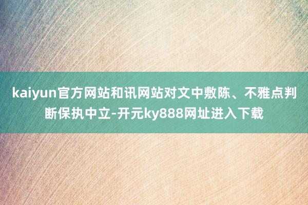 kaiyun官方网站和讯网站对文中敷陈、不雅点判断保执中立-开元ky888网址进入下载