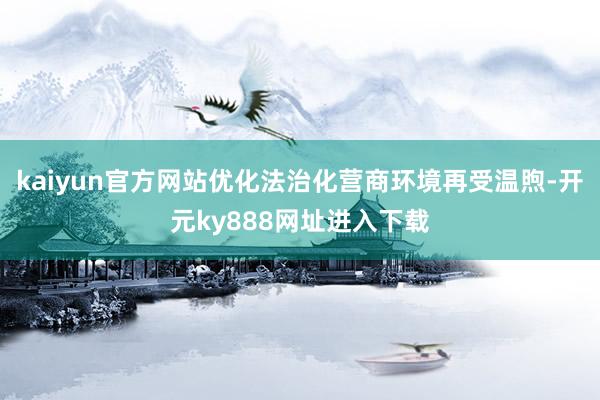 kaiyun官方网站优化法治化营商环境再受温煦-开元ky888网址进入下载
