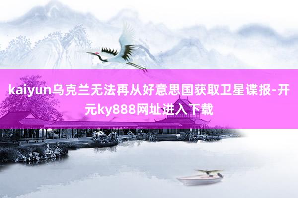 kaiyun乌克兰无法再从好意思国获取卫星谍报-开元ky888网址进入下载