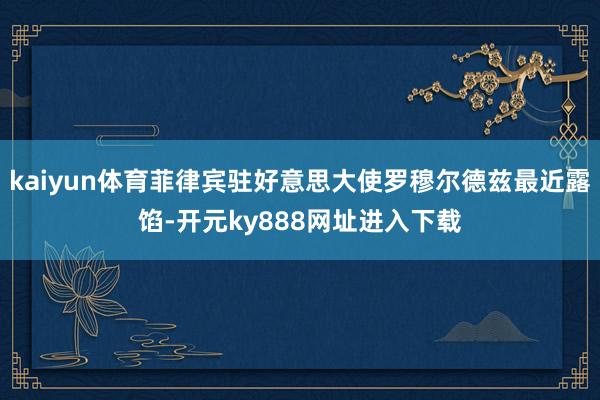 kaiyun体育菲律宾驻好意思大使罗穆尔德兹最近露馅-开元ky888网址进入下载