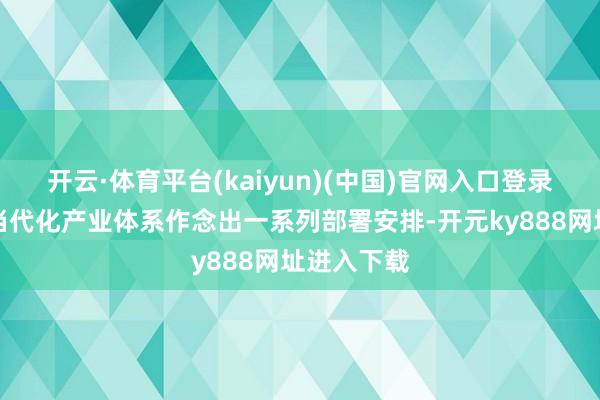 开云·体育平台(kaiyun)(中国)官网入口登录加速建造当代化产业体系作念出一系列部署安排-开元ky888网址进入下载