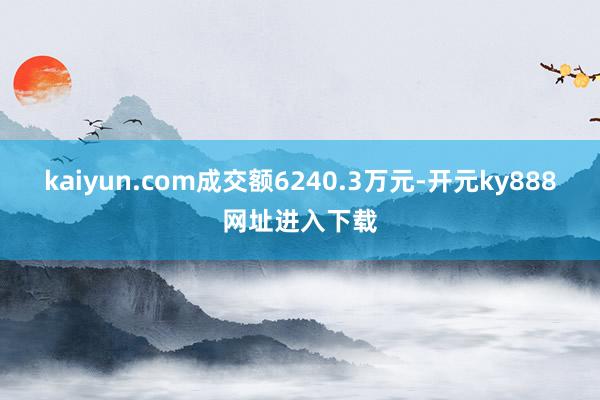 kaiyun.com成交额6240.3万元-开元ky888网址进入下载