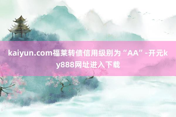 kaiyun.com福莱转债信用级别为“AA”-开元ky888网址进入下载