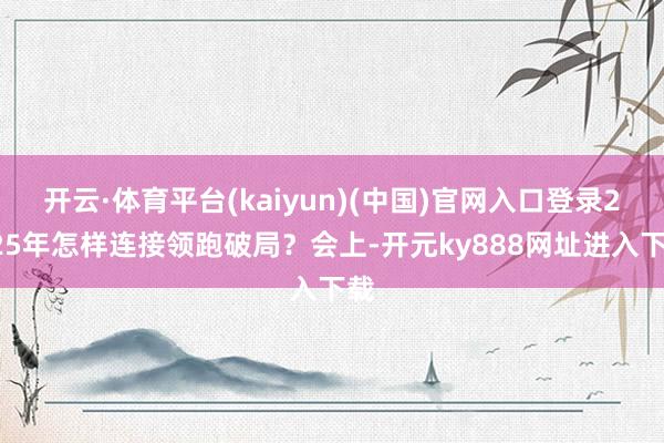 开云·体育平台(kaiyun)(中国)官网入口登录2025年怎样连接领跑破局？会上-开元ky888网址进入下载
