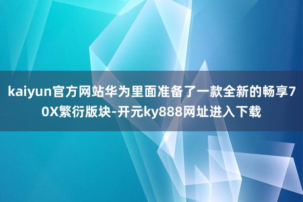 kaiyun官方网站华为里面准备了一款全新的畅享70X繁衍版块-开元ky888网址进入下载