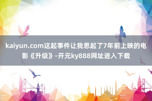 kaiyun.com这起事件让我思起了7年前上映的电影《升级》-开元ky888网址进入下载