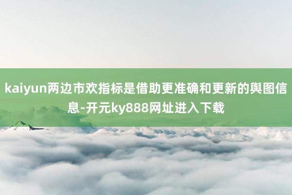kaiyun两边市欢指标是借助更准确和更新的舆图信息-开元ky888网址进入下载