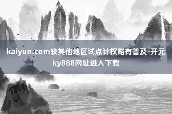 kaiyun.com较其他地区试点计权略有普及-开元ky888网址进入下载