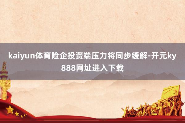 kaiyun体育险企投资端压力将同步缓解-开元ky888网址进入下载