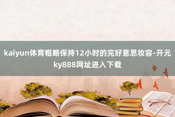 kaiyun体育粗略保持12小时的完好意思妆容-开元ky888网址进入下载