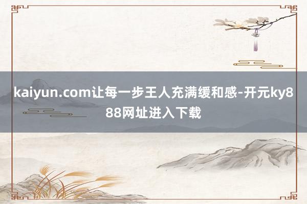 kaiyun.com让每一步王人充满缓和感-开元ky888网址进入下载