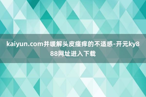 kaiyun.com并缓解头皮瘙痒的不适感-开元ky888网址进入下载