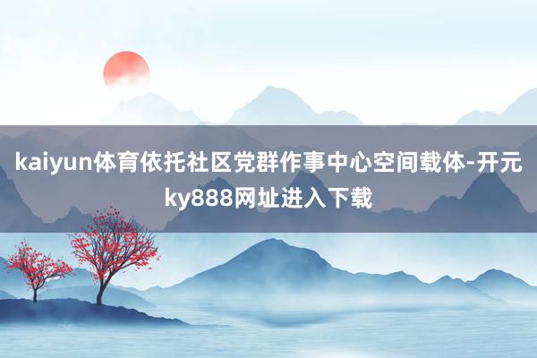 kaiyun体育依托社区党群作事中心空间载体-开元ky888网址进入下载