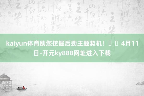 kaiyun体育助您挖掘后劲主题契机！		　　4月11日-开元ky888网址进入下载