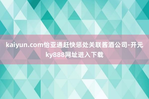 kaiyun.com怡亚通赶快惩处关联酱酒公司-开元ky888网址进入下载